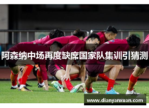 阿森纳中场再度缺席国家队集训引猜测